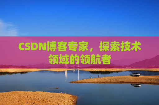 CSDN博客专家,探索技术领域的领航者 CSDN博客专家,探索技术领域的领航者